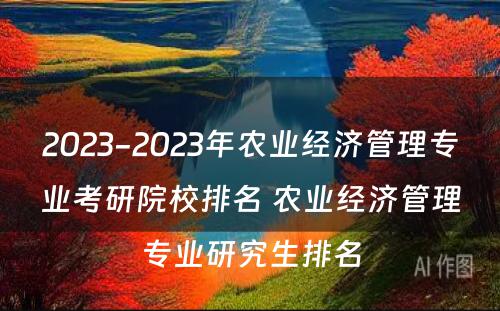 2023-2023年农业经济管理专业考研院校排名 农业经济管理专业研究生排名