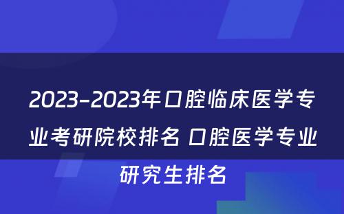 2023-2023年口腔临床医学专业考研院校排名 口腔医学专业研究生排名