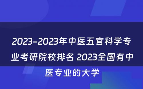 2023-2023年中医五官科学专业考研院校排名 2023全国有中医专业的大学