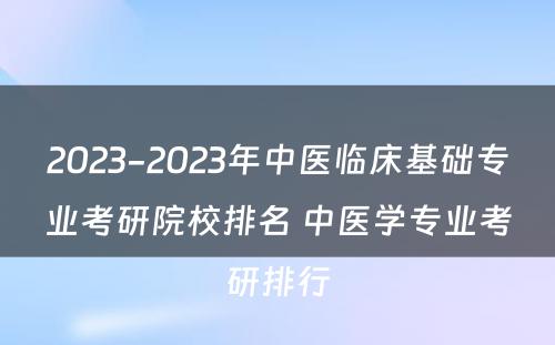 2023-2023年中医临床基础专业考研院校排名 中医学专业考研排行