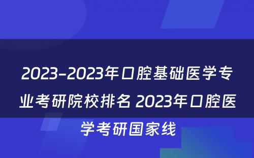 2023-2023年口腔基础医学专业考研院校排名 2023年口腔医学考研国家线