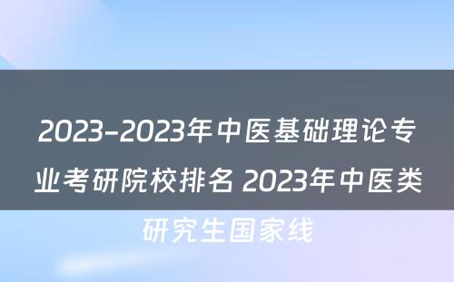 2023-2023年中医基础理论专业考研院校排名 2023年中医类研究生国家线