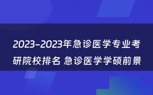 2023-2023年急诊医学专业考研院校排名 急诊医学学硕前景