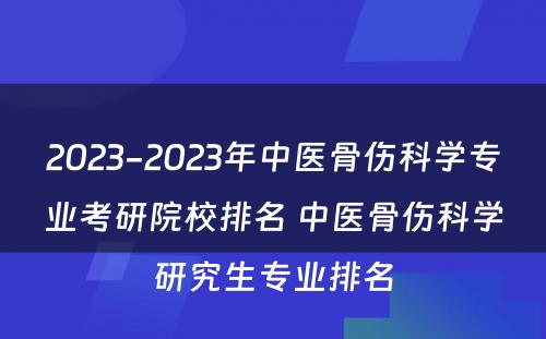 2023-2023年中医骨伤科学专业考研院校排名 中医骨伤科学研究生专业排名