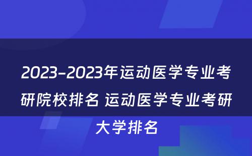 2023-2023年运动医学专业考研院校排名 运动医学专业考研大学排名