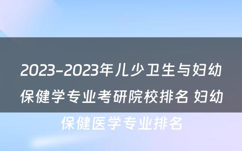 2023-2023年儿少卫生与妇幼保健学专业考研院校排名 妇幼保健医学专业排名