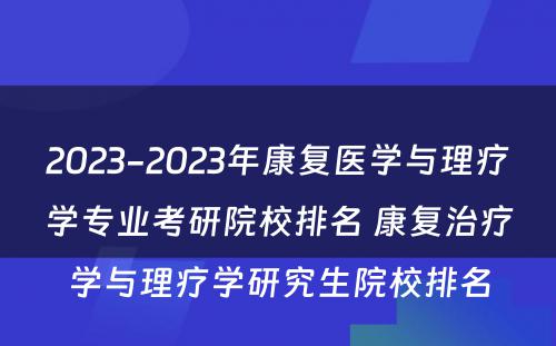 2023-2023年康复医学与理疗学专业考研院校排名 康复治疗学与理疗学研究生院校排名