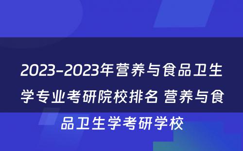 2023-2023年营养与食品卫生学专业考研院校排名 营养与食品卫生学考研学校