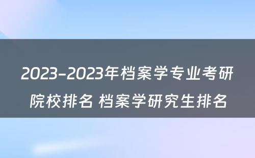 2023-2023年档案学专业考研院校排名 档案学研究生排名