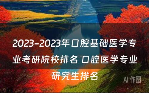 2023-2023年口腔基础医学专业考研院校排名 口腔医学专业研究生排名