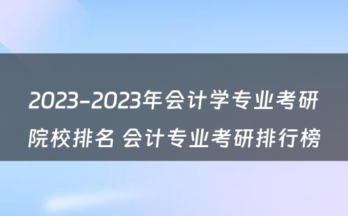 2023-2023年会计学专业考研院校排名 会计专业考研排行榜