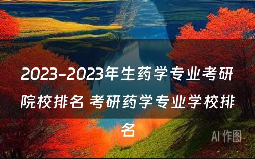 2023-2023年生药学专业考研院校排名 考研药学专业学校排名