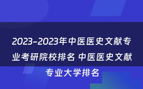 2023-2023年中医医史文献专业考研院校排名 中医医史文献专业大学排名