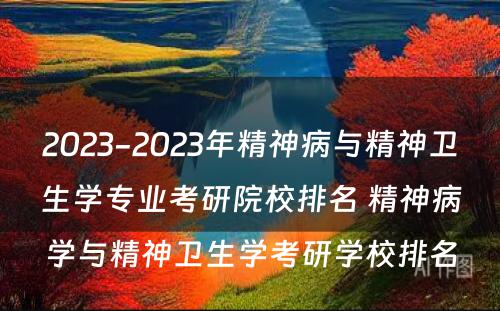 2023-2023年精神病与精神卫生学专业考研院校排名 精神病学与精神卫生学考研学校排名