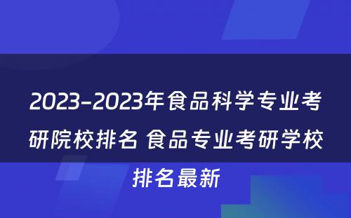 2023-2023年食品科学专业考研院校排名 食品专业考研学校排名最新