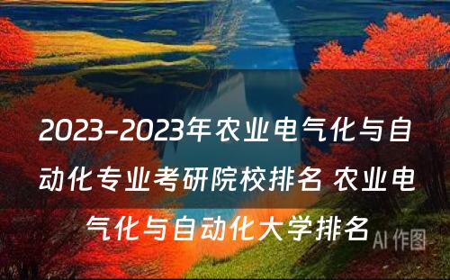 2023-2023年农业电气化与自动化专业考研院校排名 农业电气化与自动化大学排名