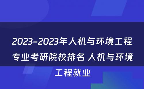 2023-2023年人机与环境工程专业考研院校排名 人机与环境工程就业