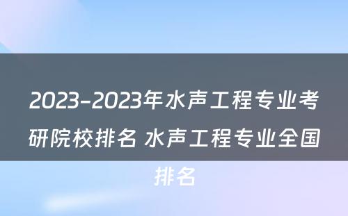 2023-2023年水声工程专业考研院校排名 水声工程专业全国排名