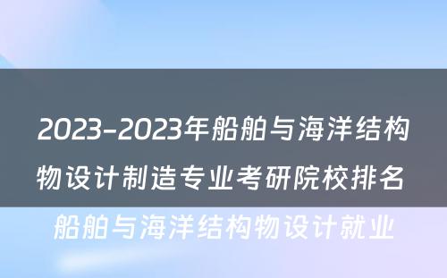 2023-2023年船舶与海洋结构物设计制造专业考研院校排名 船舶与海洋结构物设计就业