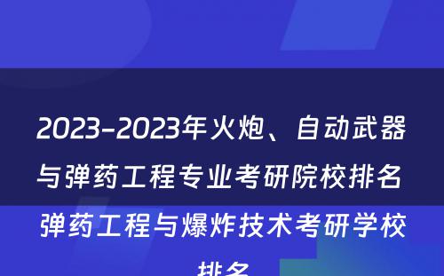 2023-2023年火炮、自动武器与弹药工程专业考研院校排名 弹药工程与爆炸技术考研学校排名