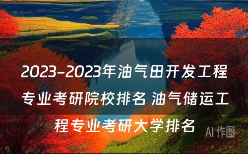 2023-2023年油气田开发工程专业考研院校排名 油气储运工程专业考研大学排名