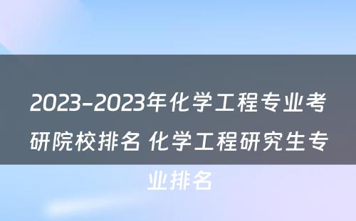 2023-2023年化学工程专业考研院校排名 化学工程研究生专业排名