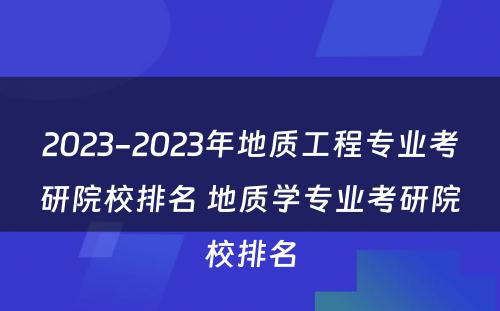 2023-2023年地质工程专业考研院校排名 地质学专业考研院校排名