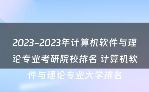 2023-2023年计算机软件与理论专业考研院校排名 计算机软件与理论专业大学排名