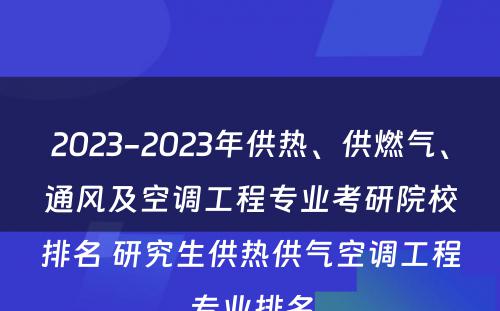 2023-2023年供热、供燃气、通风及空调工程专业考研院校排名 研究生供热供气空调工程专业排名