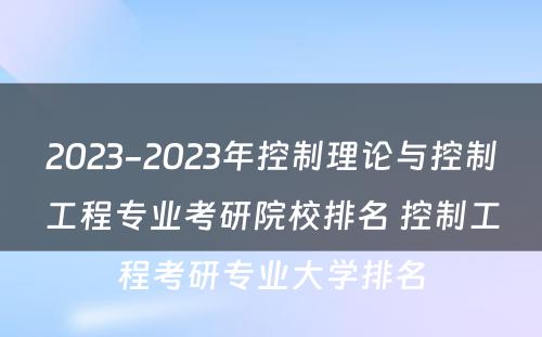 2023-2023年控制理论与控制工程专业考研院校排名 控制工程考研专业大学排名