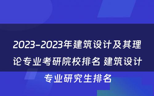 2023-2023年建筑设计及其理论专业考研院校排名 建筑设计专业研究生排名