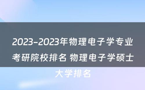 2023-2023年物理电子学专业考研院校排名 物理电子学硕士大学排名