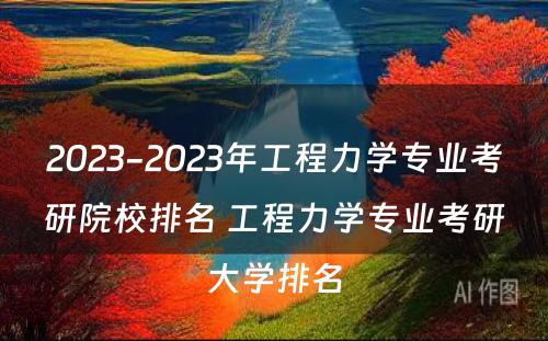 2023-2023年工程力学专业考研院校排名 工程力学专业考研大学排名