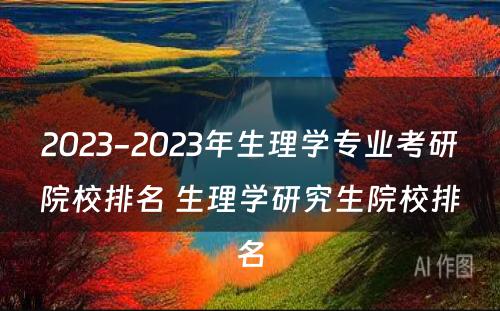 2023-2023年生理学专业考研院校排名 生理学研究生院校排名