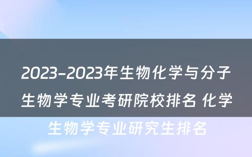 2023-2023年生物化学与分子生物学专业考研院校排名 化学生物学专业研究生排名