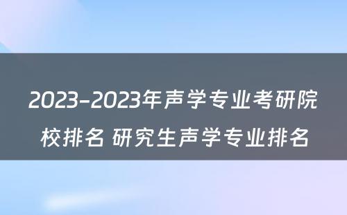 2023-2023年声学专业考研院校排名 研究生声学专业排名