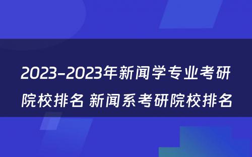 2023-2023年新闻学专业考研院校排名 新闻系考研院校排名