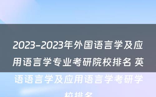 2023-2023年外国语言学及应用语言学专业考研院校排名 英语语言学及应用语言学考研学校排名