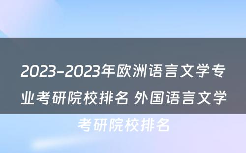 2023-2023年欧洲语言文学专业考研院校排名 外国语言文学考研院校排名