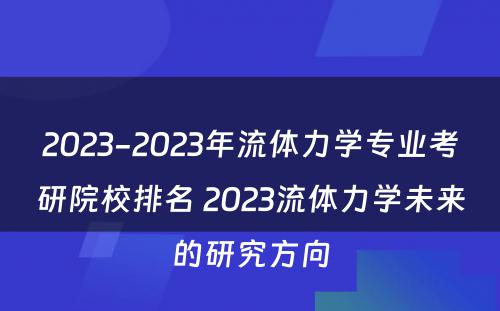 2023-2023年流体力学专业考研院校排名 2023流体力学未来的研究方向