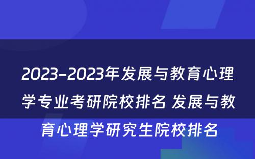 2023-2023年发展与教育心理学专业考研院校排名 发展与教育心理学研究生院校排名