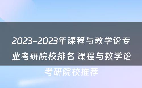 2023-2023年课程与教学论专业考研院校排名 课程与教学论考研院校推荐