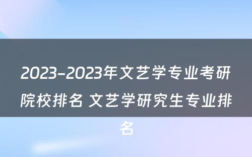 2023-2023年文艺学专业考研院校排名 文艺学研究生专业排名