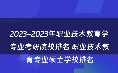 2023-2023年职业技术教育学专业考研院校排名 职业技术教育专业硕士学校排名