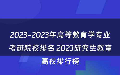 2023-2023年高等教育学专业考研院校排名 2023研究生教育高校排行榜