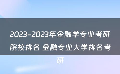 2023-2023年金融学专业考研院校排名 金融专业大学排名考研