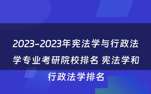 2023-2023年宪法学与行政法学专业考研院校排名 宪法学和行政法学排名