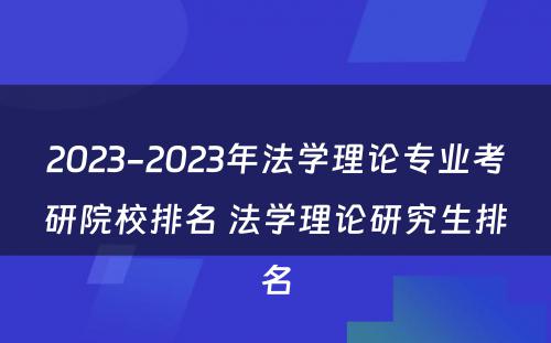 2023-2023年法学理论专业考研院校排名 法学理论研究生排名