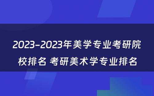 2023-2023年美学专业考研院校排名 考研美术学专业排名