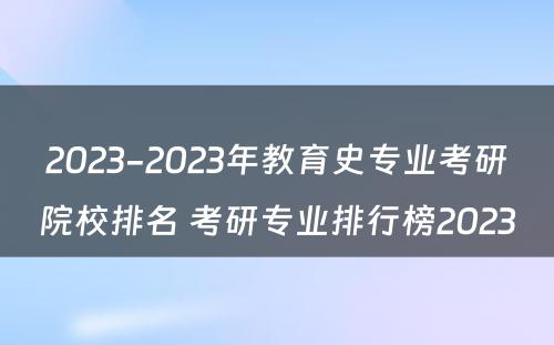 2023-2023年教育史专业考研院校排名 考研专业排行榜2023